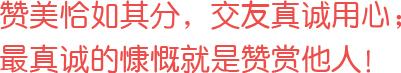 贊美恰如其分，交友真誠(chéng)用心；最真誠(chéng)的慷慨就是贊賞他人！